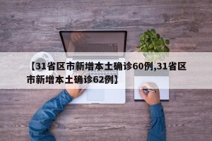 【31省区市新增本土确诊60例,31省区市新增本土确诊62例】