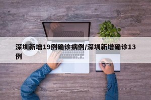 深圳新增19例确诊病例/深圳新增确诊13例