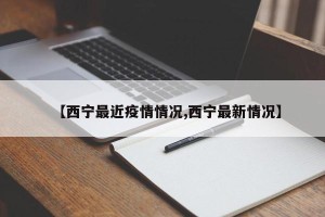 【西宁最近疫情情况,西宁最新情况】
