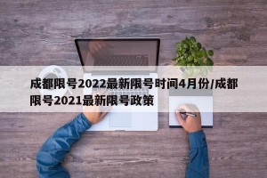 成都限号2022最新限号时间4月份/成都限号2021最新限号政策