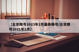【北京限号2023年2月最新限号/北京限号2021年2月】