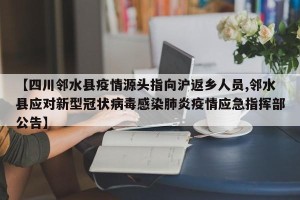 【四川邻水县疫情源头指向沪返乡人员,邻水县应对新型冠状病毒感染肺炎疫情应急指挥部公告】