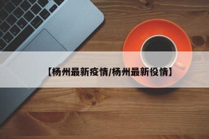 【杨州最新疫情/杨州最新役情】