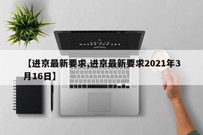 【进京最新要求,进京最新要求2021年3月16日】