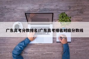 广东高考分数排名/广东高考排名对应分数线
