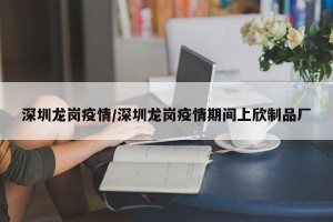 深圳龙岗疫情/深圳龙岗疫情期间上欣制品厂