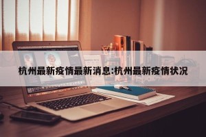 杭州最新疫情最新消息:杭州最新疫情状况