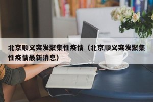 北京顺义突发聚集性疫情（北京顺义突发聚集性疫情最新消息）