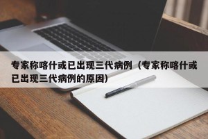 专家称喀什或已出现三代病例（专家称喀什或已出现三代病例的原因）