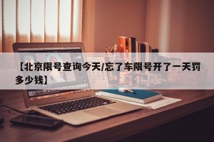 【北京限号查询今天/忘了车限号开了一天罚多少钱】