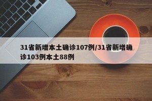 31省新增本土确诊107例/31省新增确诊103例本土88例