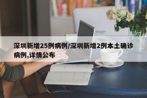 深圳新增25例病例/深圳新增2例本土确诊病例,详情公布