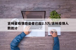 吉林省疫情感染者已超2.5万/吉林疫情人数统计