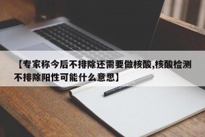 【专家称今后不排除还需要做核酸,核酸检测不排除阳性可能什么意思】