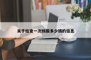 关于检查一次核酸多少钱的信息