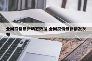 全国疫情最新动态数据:全国疫情最新情况发布