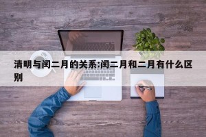 清明与闰二月的关系:闰二月和二月有什么区别