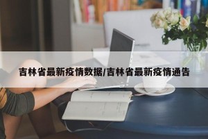 吉林省最新疫情数据/吉林省最新疫情通告