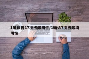 1确诊曾17次核酸阴性/1确诊7次核酸均阴性