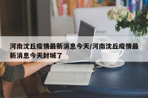 河南沈丘疫情最新消息今天/河南沈丘疫情最新消息今天封城了
