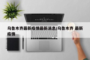乌鲁木齐最新疫情最新消息/乌鲁木齐 最新疫情
