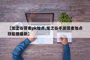 【龙之谷贤者pk加点,龙之谷手游贤者加点技能图最新】
