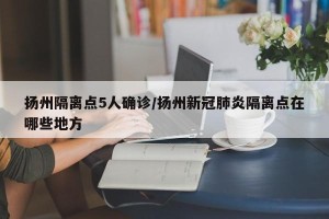 扬州隔离点5人确诊/扬州新冠肺炎隔离点在哪些地方