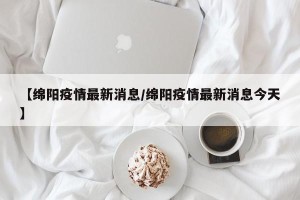 【绵阳疫情最新消息/绵阳疫情最新消息今天】