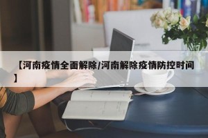 【河南疫情全面解除/河南解除疫情防控时间】