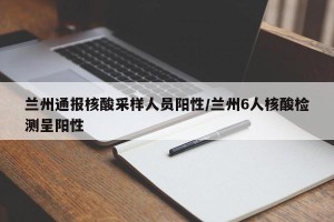 兰州通报核酸采样人员阳性/兰州6人核酸检测呈阳性