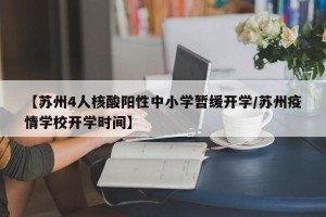 【苏州4人核酸阳性中小学暂缓开学/苏州疫情学校开学时间】