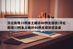 河北新增33例本土确诊40例无症状/河北新增33例本土确诊40例无症状感染者