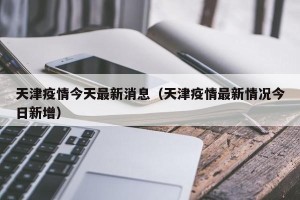 天津疫情今天最新消息（天津疫情最新情况今日新增）