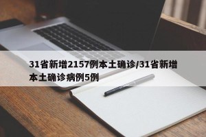31省新增2157例本土确诊/31省新增本土确诊病例5例