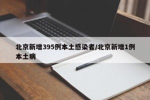 北京新增395例本土感染者/北京新增1例本土病
