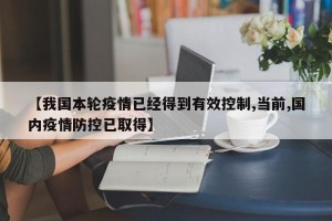【我国本轮疫情已经得到有效控制,当前,国内疫情防控已取得】