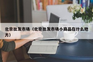 北京批发市场（北京批发市场小商品在什么地方）