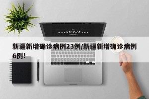 新疆新增确诊病例23例/新疆新增确诊病例6例!