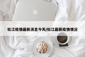 松江疫情最新消息今天/松江最新疫情情况