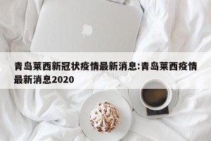青岛莱西新冠状疫情最新消息:青岛莱西疫情最新消息2020