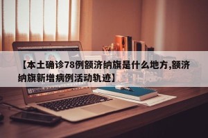 【本土确诊78例额济纳旗是什么地方,额济纳旗新增病例活动轨迹】