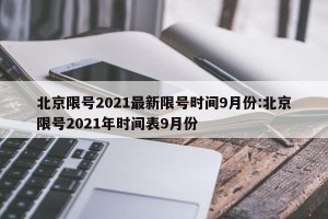 北京限号2021最新限号时间9月份:北京限号2021年时间表9月份