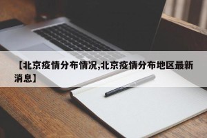 【北京疫情分布情况,北京疫情分布地区最新消息】