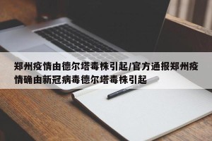 郑州疫情由德尔塔毒株引起/官方通报郑州疫情确由新冠病毒德尔塔毒株引起