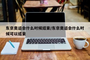 东京奥运会什么时候结束/东京奥运会什么时候可以结束