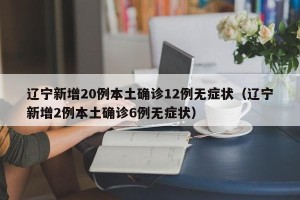 辽宁新增20例本土确诊12例无症状（辽宁新增2例本土确诊6例无症状）