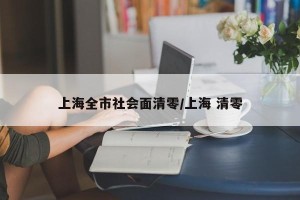 上海全市社会面清零/上海 清零