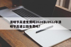 清明节高速免费吗2024年/2022年清明节高速公路免费吗?
