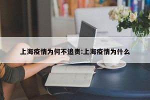 上海疫情为何不追责:上海疫情为什么