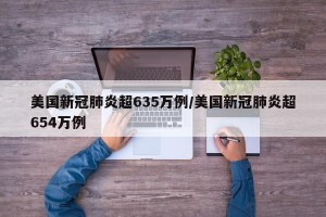 美国新冠肺炎超635万例/美国新冠肺炎超654万例